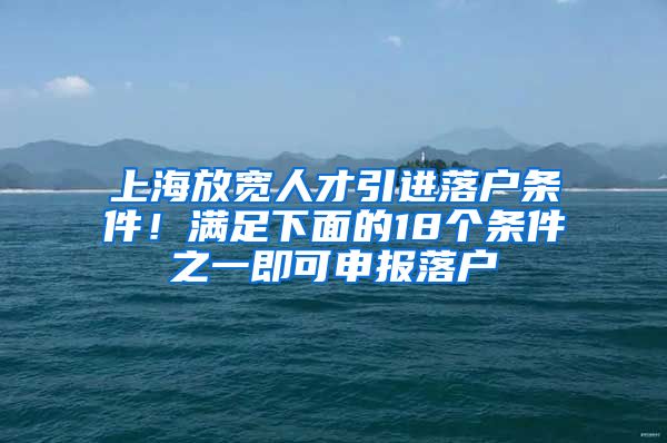 上海放宽人才引进落户条件！满足下面的18个条件之一即可申报落户