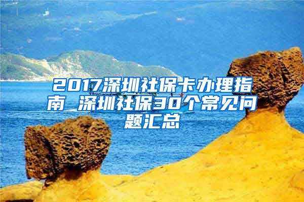 2017深圳社保卡办理指南 深圳社保30个常见问题汇总