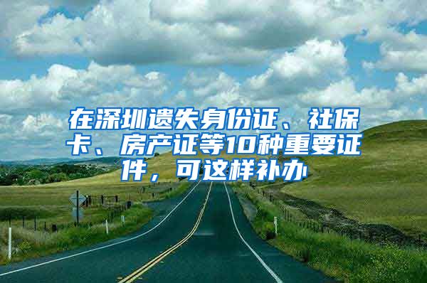 在深圳遗失身份证、社保卡、房产证等10种重要证件，可这样补办