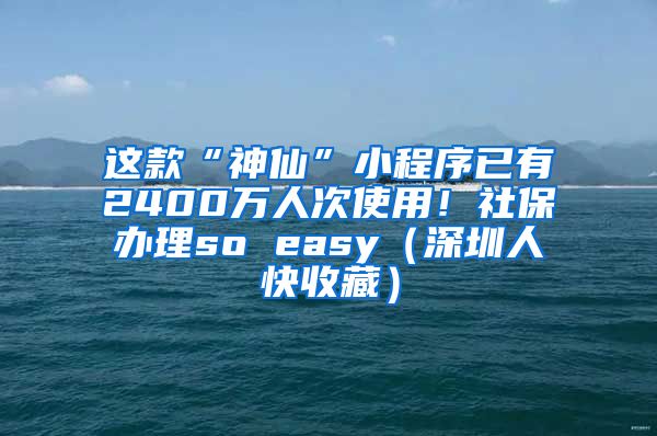 这款“神仙”小程序已有2400万人次使用！社保办理so easy（深圳人快收藏）