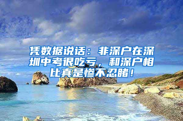 凭数据说话：非深户在深圳中考很吃亏，和深户相比真是惨不忍睹！