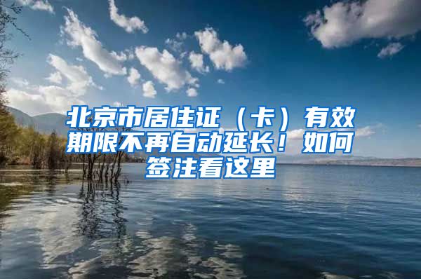 北京市居住证（卡）有效期限不再自动延长！如何签注看这里