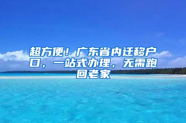 超方便！广东省内迁移户口，一站式办理，无需跑回老家