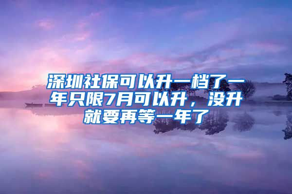 深圳社保可以升一档了一年只限7月可以升，没升就要再等一年了