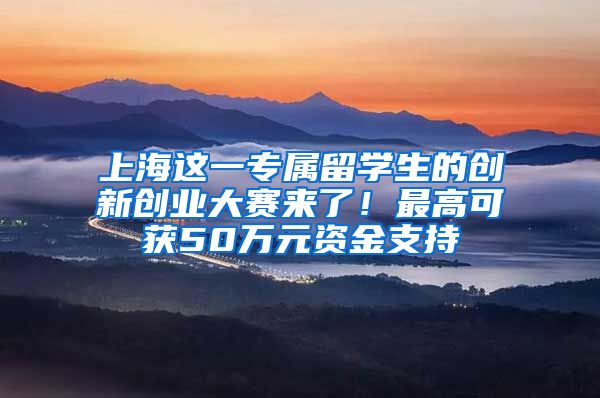 上海这一专属留学生的创新创业大赛来了！最高可获50万元资金支持