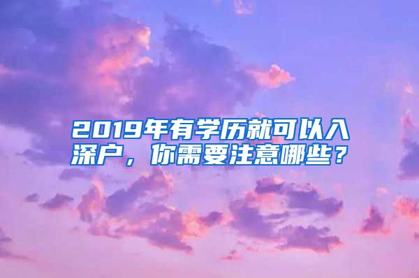 2019年有学历就可以入深户，你需要注意哪些？