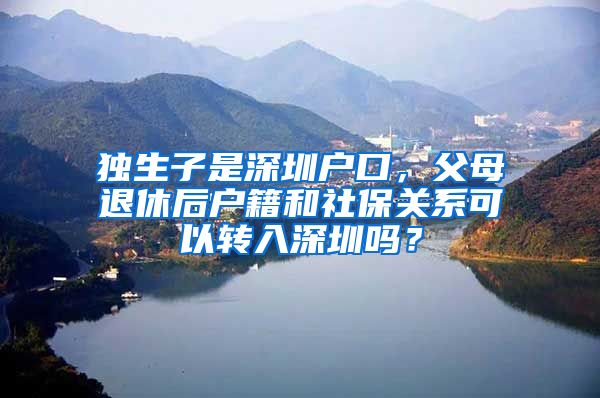 独生子是深圳户口，父母退休后户籍和社保关系可以转入深圳吗？