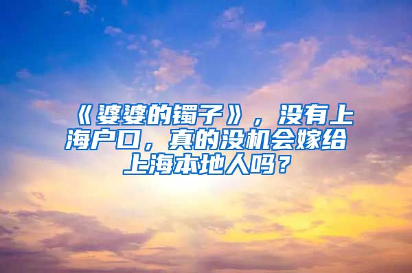 《婆婆的镯子》，没有上海户口，真的没机会嫁给上海本地人吗？