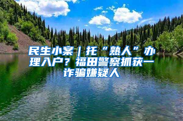 民生小案｜托“熟人”办理入户？福田警察抓获一诈骗嫌疑人