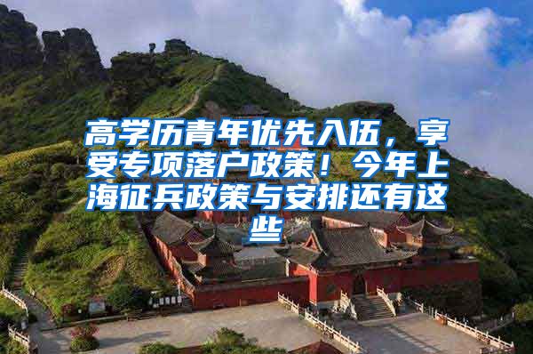 高学历青年优先入伍，享受专项落户政策！今年上海征兵政策与安排还有这些