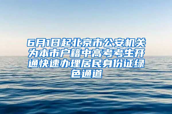 6月1日起北京市公安机关为本市户籍中高考考生开通快速办理居民身份证绿色通道