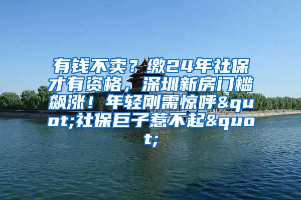 有钱不卖？缴24年社保才有资格，深圳新房门槛飙涨！年轻刚需惊呼"社保巨子惹不起"