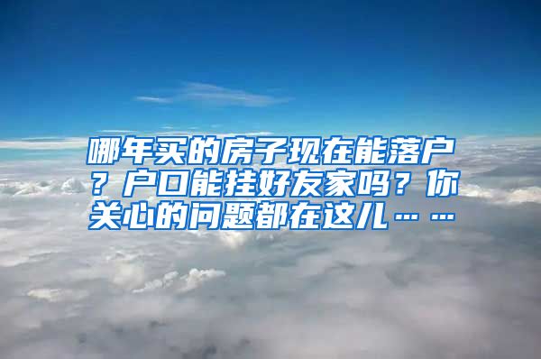 哪年买的房子现在能落户？户口能挂好友家吗？你关心的问题都在这儿……