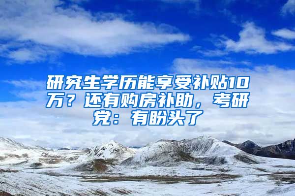 研究生学历能享受补贴10万？还有购房补助，考研党：有盼头了