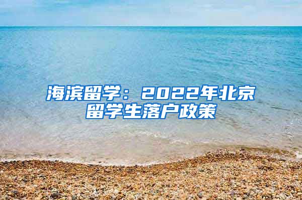 海滨留学：2022年北京留学生落户政策