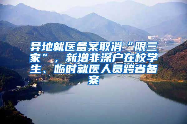 异地就医备案取消“限三家”，新增非深户在校学生、临时就医人员跨省备案