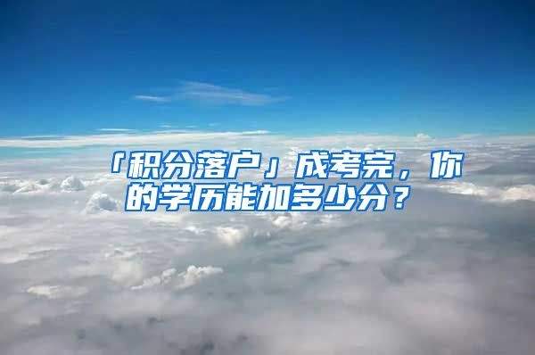 「积分落户」成考完，你的学历能加多少分？