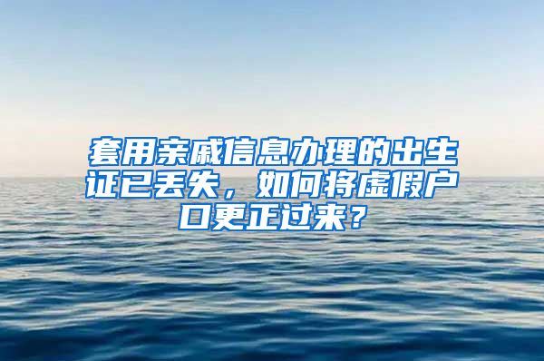 套用亲戚信息办理的出生证已丢失，如何将虚假户口更正过来？