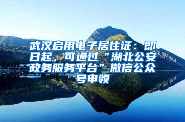 武汉启用电子居住证：即日起，可通过“湖北公安政务服务平台”微信公众号申领