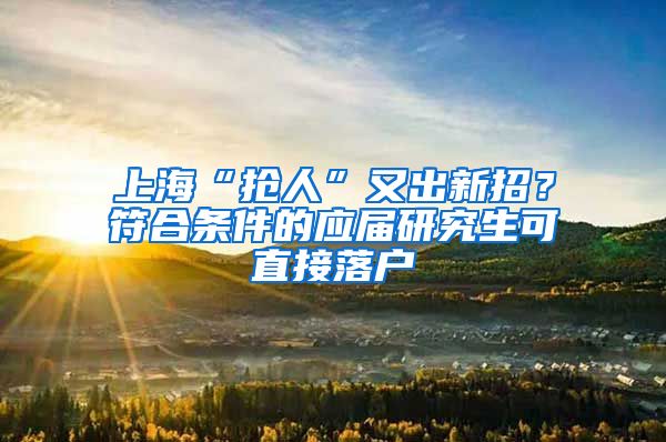 上海“抢人”又出新招？符合条件的应届研究生可直接落户