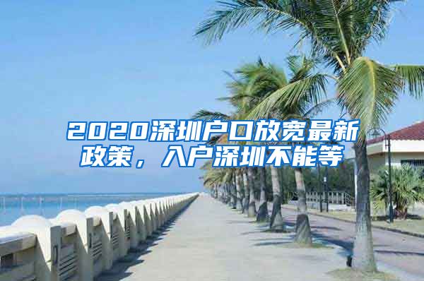 2020深圳户口放宽最新政策，入户深圳不能等