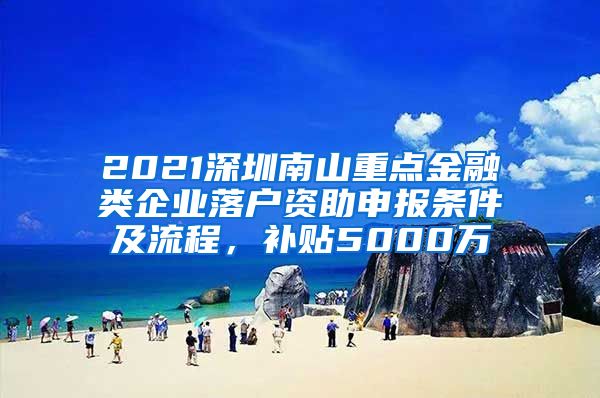 2021深圳南山重点金融类企业落户资助申报条件及流程，补贴5000万