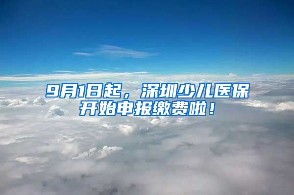 9月1日起，深圳少儿医保开始申报缴费啦！