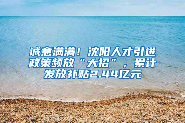 诚意满满！沈阳人才引进政策频放“大招”，累计发放补贴2.44亿元