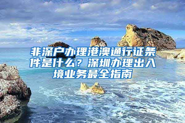 非深户办理港澳通行证条件是什么？深圳办理出入境业务最全指南