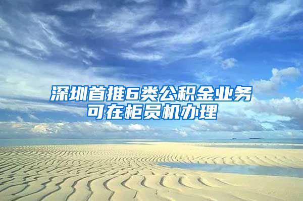 深圳首推6类公积金业务可在柜员机办理