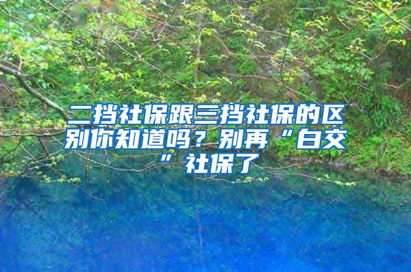 二挡社保跟三挡社保的区别你知道吗？别再“白交”社保了