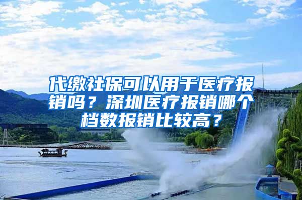 代缴社保可以用于医疗报销吗？深圳医疗报销哪个档数报销比较高？