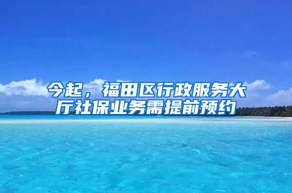 今起，福田区行政服务大厅社保业务需提前预约