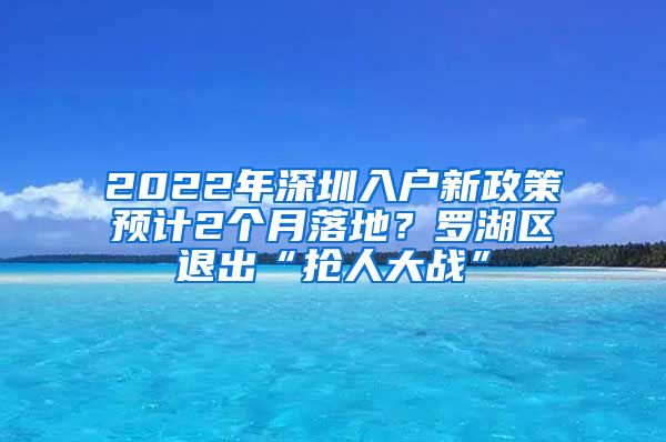 2022年深圳入户新政策预计2个月落地？罗湖区退出“抢人大战”