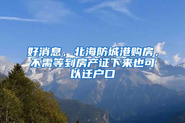 好消息，北海防城港购房，不需等到房产证下来也可以迁户口