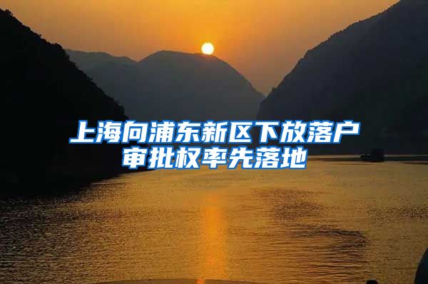 上海向浦东新区下放落户审批权率先落地