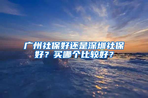 广州社保好还是深圳社保好？买哪个比较好？