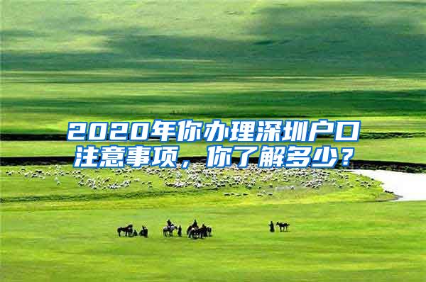 2020年你办理深圳户口注意事项，你了解多少？