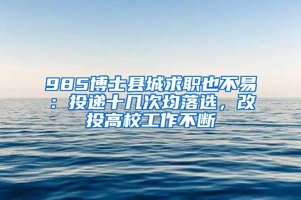 985博士县城求职也不易：投递十几次均落选，改投高校工作不断