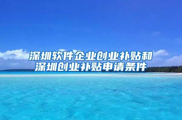 深圳软件企业创业补贴和深圳创业补贴申请条件