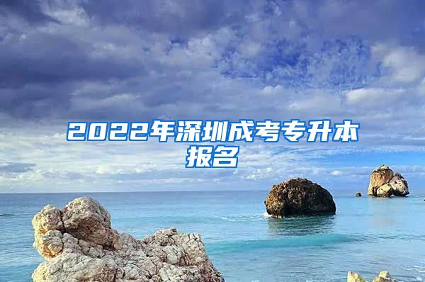 2022年深圳成考专升本报名