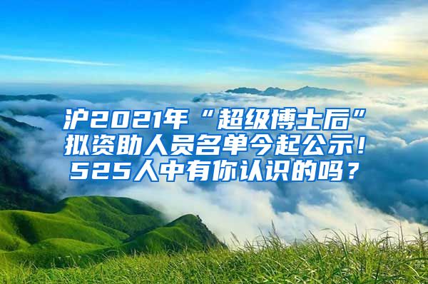 沪2021年“超级博士后”拟资助人员名单今起公示！525人中有你认识的吗？