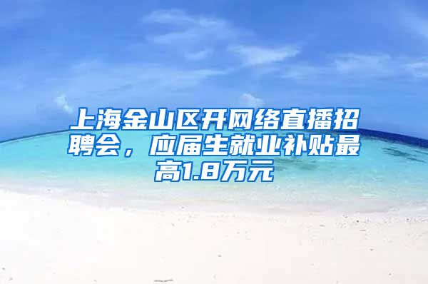 上海金山区开网络直播招聘会，应届生就业补贴最高1.8万元