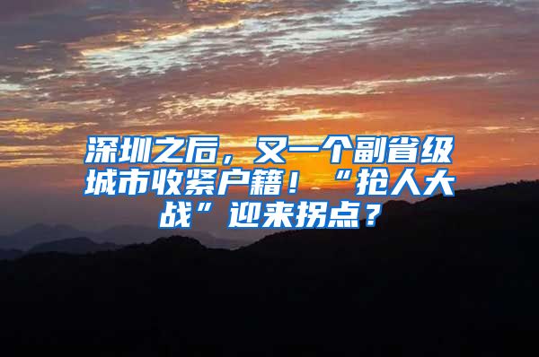 深圳之后，又一个副省级城市收紧户籍！“抢人大战”迎来拐点？