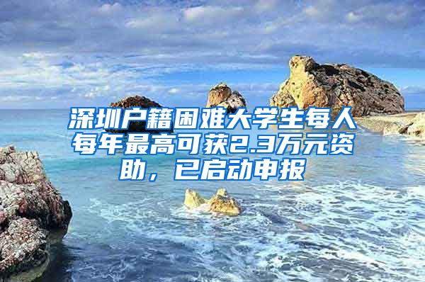 深圳户籍困难大学生每人每年最高可获2.3万元资助，已启动申报