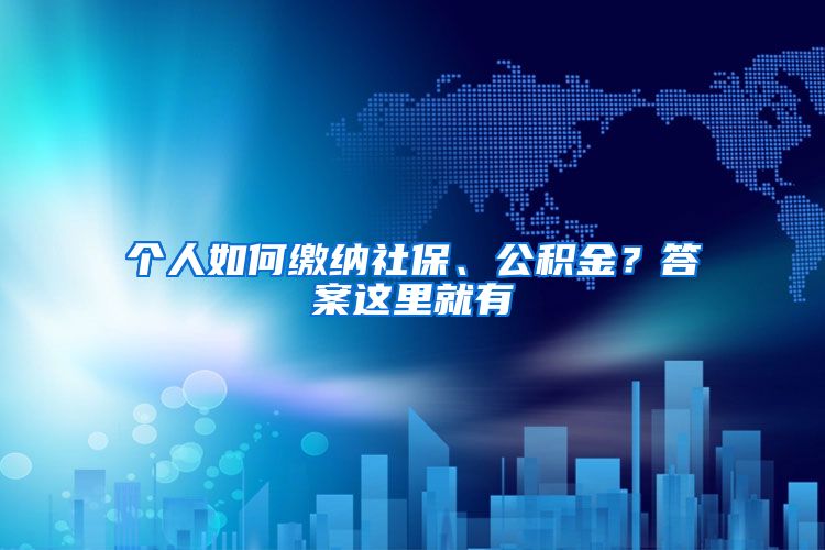 个人如何缴纳社保、公积金？答案这里就有