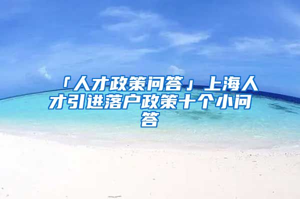 「人才政策问答」上海人才引进落户政策十个小问答