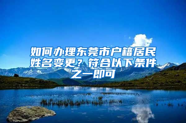 如何办理东莞市户籍居民姓名变更？符合以下条件之一即可