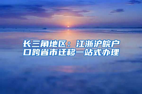 长三角地区：江浙沪皖户口跨省市迁移一站式办理