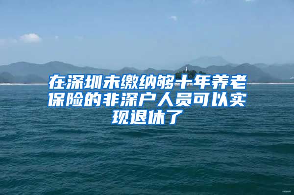 在深圳未缴纳够十年养老保险的非深户人员可以实现退休了